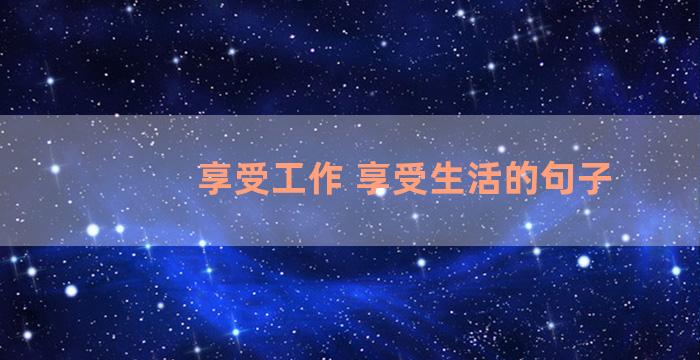 享受工作 享受生活的句子